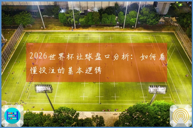 2026世界杯让球盘口分析：如何看懂投注的基本逻辑