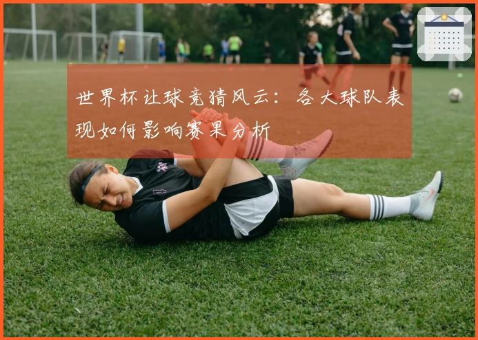 世界杯让球竞猜风云：各大球队表现如何影响赛果分析