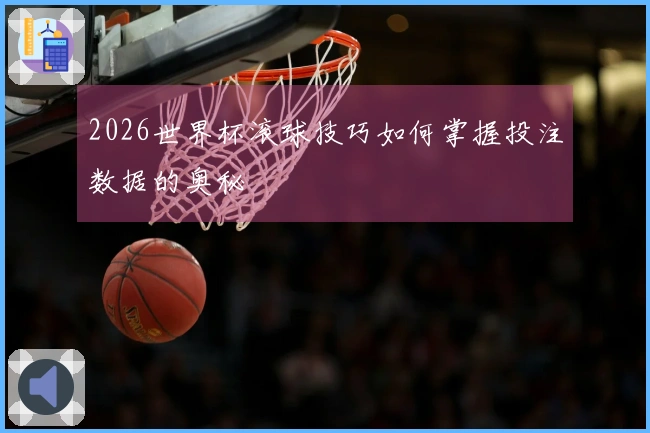 2026世界杯滚球技巧如何掌握投注数据的奥秘