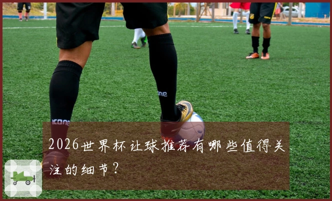 2026世界杯让球推荐有哪些值得关注的细节？