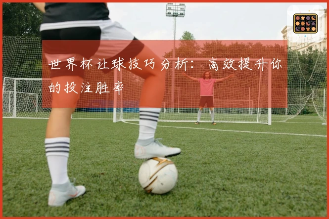 世界杯让球技巧分析：高效提升你的投注胜率
