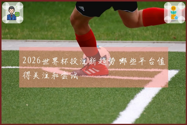 2026世界杯投注新趋势 哪些平台值得关注和尝试