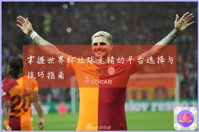 掌握世界杯让球竞猜的平台选择与技巧指南
