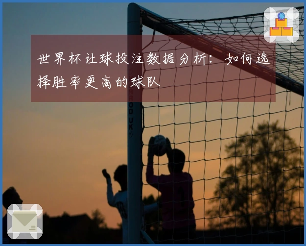 世界杯让球投注数据分析：如何选择胜率更高的球队