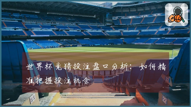 世界杯竞猜投注盘口分析：如何精准把握投注机会