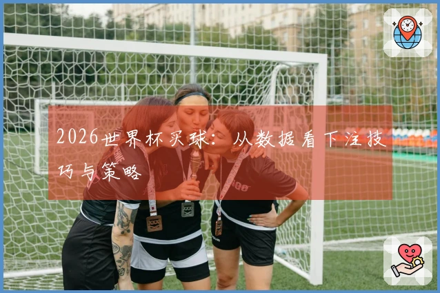 2026世界杯买球：从数据看下注技巧与策略