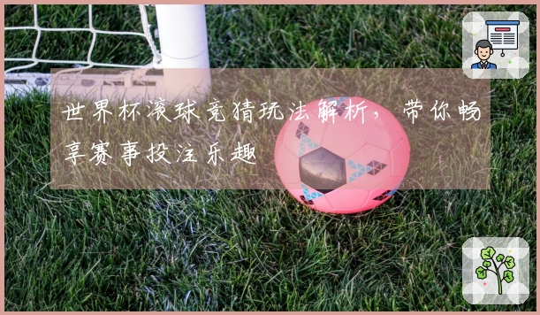 世界杯滚球竞猜玩法解析，带你畅享赛事投注乐趣