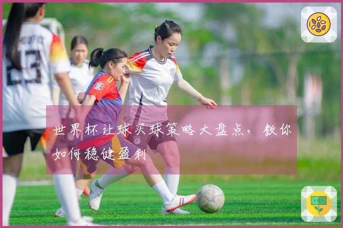 世界杯让球买球策略大盘点，教你如何稳健盈利