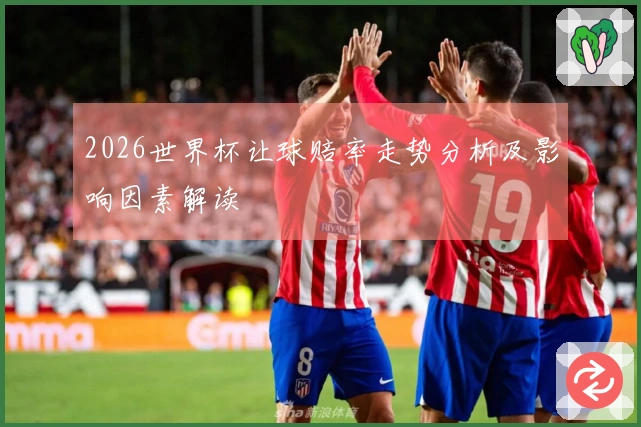 2026世界杯让球赔率走势分析及影响因素解读