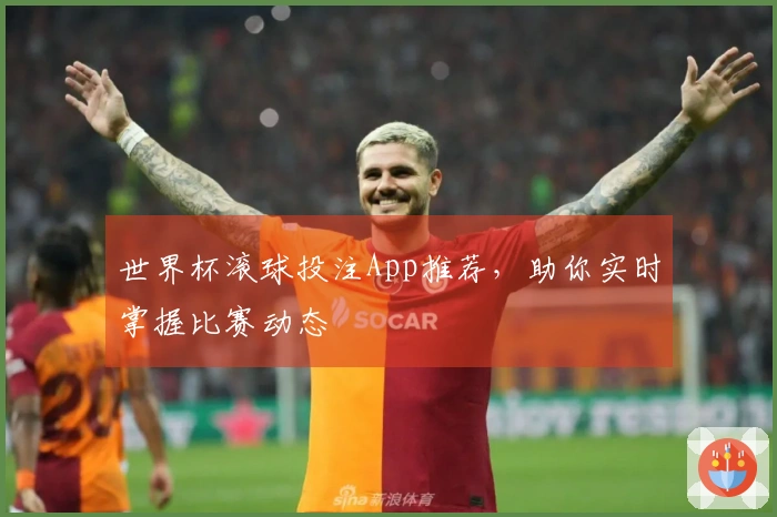 世界杯滚球投注App推荐，助你实时掌握比赛动态