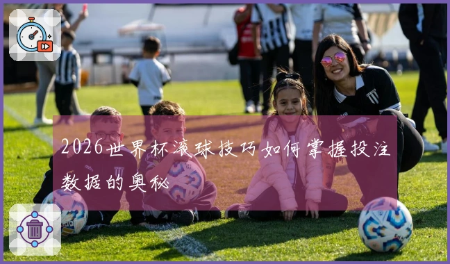2026世界杯滚球技巧如何掌握投注数据的奥秘