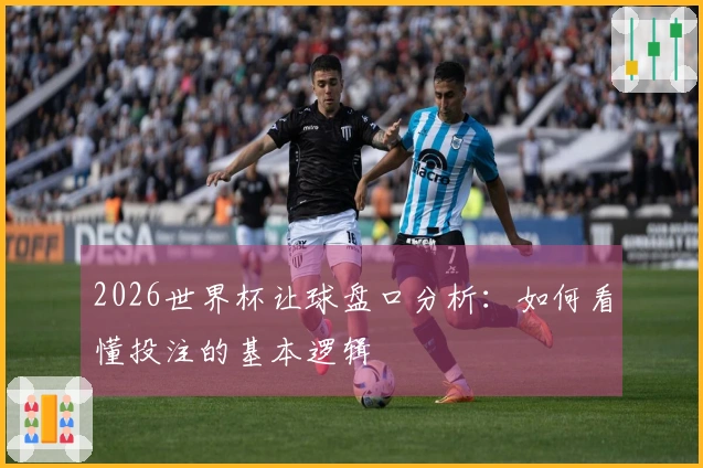 2026世界杯让球盘口分析：如何看懂投注的基本逻辑