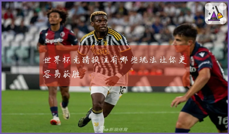 世界杯竞猜投注有哪些玩法让你更容易获胜