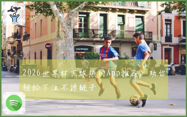 2026世界杯买球热门App推荐，助你轻松下注不掉链子