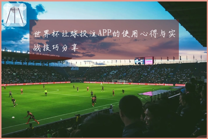 世界杯让球投注APP的使用心得与实战技巧分享