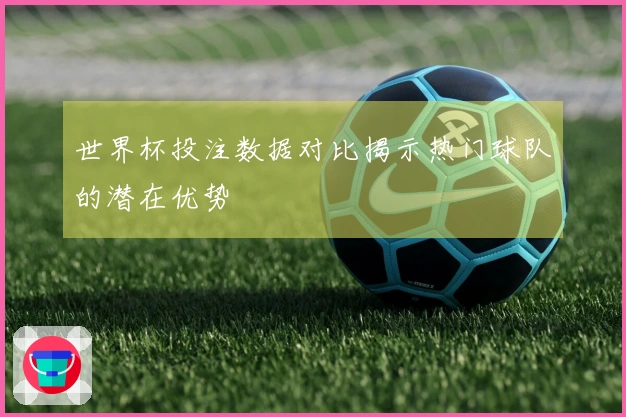 世界杯投注数据对比揭示热门球队的潜在优势