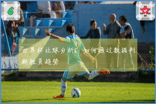 世界杯让球分析：如何通过数据判断胜负趋势