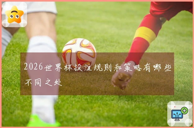 2026世界杯投注规则和策略有哪些不同之处