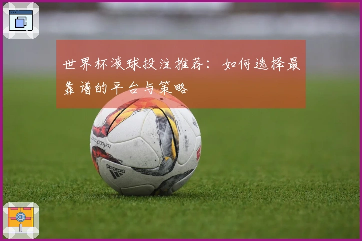 世界杯滚球投注推荐：如何选择最靠谱的平台与策略