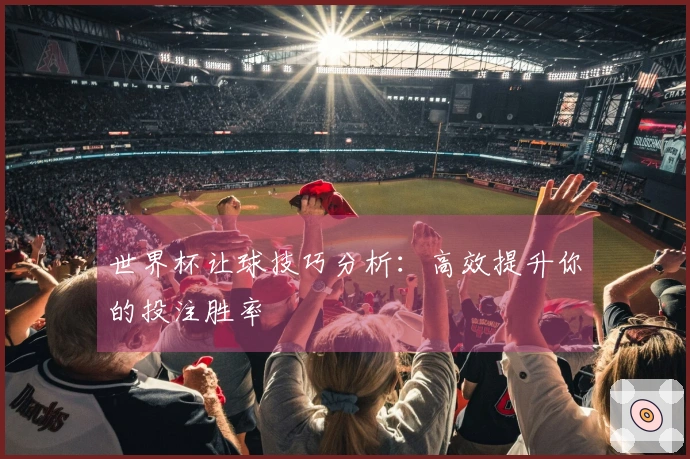 世界杯让球技巧分析：高效提升你的投注胜率