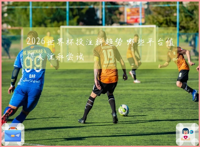 2026世界杯投注新趋势 哪些平台值得关注和尝试