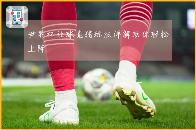 世界杯让球竞猜玩法详解助你轻松上阵