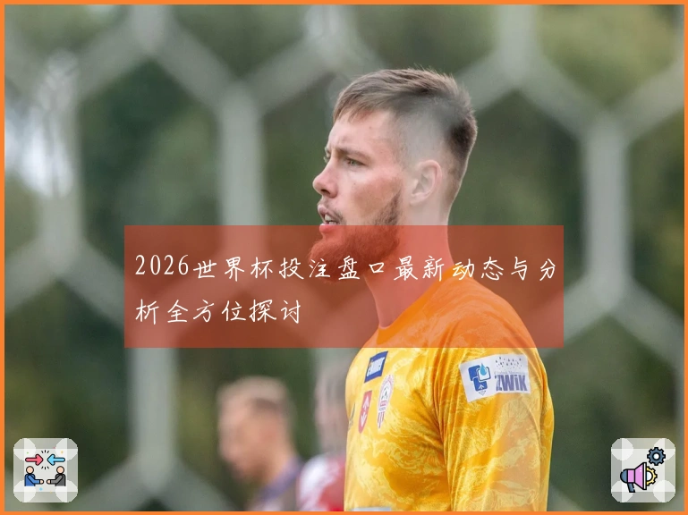 2026世界杯投注盘口最新动态与分析全方位探讨